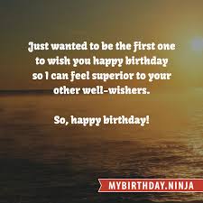 Just Wanted To Be The First One To Wish You Happy Birthday So I Can Feel Superior To Your Other W Happy Birthday Wishes Wish You Happy Birthday Birthday Wishes