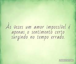 See more of frases impossivel on facebook. As Vezes Um Amor Impossivel E Apenas O Sentimento Certo Surgindo No Tempo Errado Https Www Frasestop Co Um Amor Impossivel Amor Frases Amor Impossivel