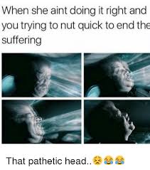 When She Aint Doing It Right And You Trying To Nut Quick To End The Suffering That Pathetic Head Meme On Ballmemes Com The best memes from instagram, facebook, vine, and twitter about bust so quick. ballmemes com
