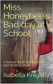 Miss Honeybee's Bad day at School: A School Teacher Desperation and Wetting  short by Isabella Knightly | Goodreads