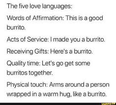 The Five Love Languages Words Of Affirmation This Is A Good Burrito Acts Of Service I Made You A Burrito Receiving Gifts Here S A Burrito Quality Time L In 2020 Words