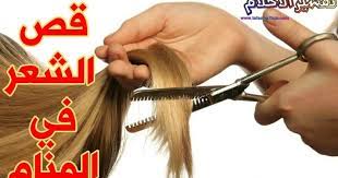 تفسير حلم قص الشعر للمتزوجة والحامل والعزباء تفسير الاحلام