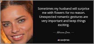 Maybe you would like to learn more about one of these? Adriana Lima Quote Sometimes My Husband Will Surprise Me With Flowers For No