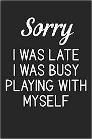 This opens in a new window. Amazon Com Sorry I Was Late I Was Busy Playing With Myself Stiffer Than A Greeting Card Use Our Novelty Journal To Document Your Self Pleasure 9781077020832 Informed Consent Books Books