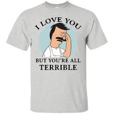 Bob S Burgers I Love You But You Re All Terrible Shirt T Shirt Hoodie Tank Top Sweatshirt We believe in helping you find the product that is right for you. beeboostyle