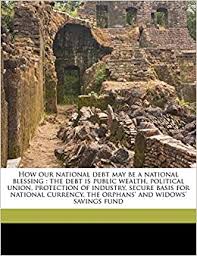 This is what funds our team of. How Our National Debt May Be A National Blessing The Debt Is Public Wealth Political Union Protection Of Industry Secure Basis For National Currency The Orphans And Widows Savings Fund Amazon De Wilkeson