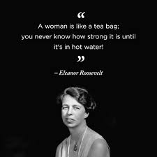 A woman is like a tea bag; A Woman Is Like A Tea Bag You Never Know How Strong It Is Until It S In Hot Water Eleanor Roosevelt Xoxo Th Roosevelt Quotes Senior Quotes Women Be Like