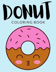 Download these ten yummy designs to use with your kids for free. Donut Coloring Book Donut Coloring Pages Over 30 Pages To Color Yummy Doughnut Or Donut Colouring Pages For Boys Girls And Kids Of Ages 4 8 And Up Hours Of Fun Guaranteed