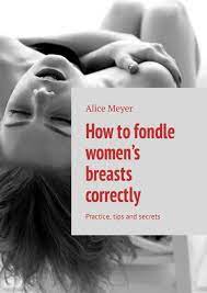 Alice Meyer, How to fondle women's breasts correctly. Practice, tips and  secrets – скачать fb2, epub, pdf на Литрес