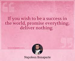 In order to govern, the question is not to follow out a more or less valid theory but to build with whatever materials are at hand. If You Wish To Be A Success In The World Promise Everything Deliver Nothing