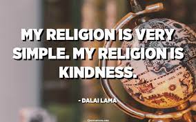 One day when i was travelling in a metro with my being kind is a simple act of doing well unto others, and the person who benefits most from it, is the. My Religion Is Very Simple My Religion Is Kindness Dalai Lama Quotespedia Org