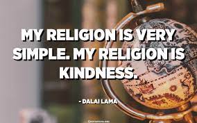 One day when i was travelling in a metro with my being kind is a simple act of doing well unto others, and the person who benefits most from it, is the. My Religion Is Very Simple My Religion Is Kindness Dalai Lama Quotespedia Org