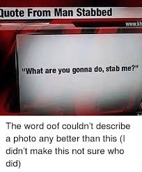 The good news is that the victim did survived, and hopefully he has made a full recovery, and learned his lesson about using sarcasm in a knife fight. Quote From Man Stabbed Wwwkh What Are You Gonna Do Stab Me The Word Oof Couldn T Describe A Photo Any Better Than This I Didn T Make This Not Sure Who Did