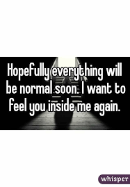 Hopefully Everything Will Be Normal Soon I Want To Feel You Inside Me Again Feelings Inside Me Sounds Good To Me