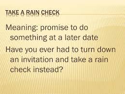 A rain check is a promise or commitment by a seller to a buyer that an item currently out of stock can be purchased later for today's sale price. Raincheck Meaning Dating