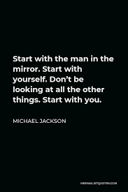I'm gonna make a change, for once in my life it's gonna feel real good, gonna make a difference gonna make it right. Michael Jackson Quote Start With The Man In The Mirror Start With Yourself Don T Be Looking At All The Other Things Start With You