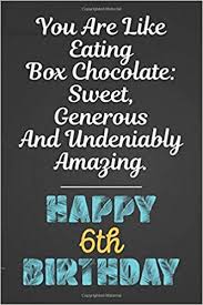 As long as there is chocolate, there will be happiness. You Are Like Eating Box Chocolate Sweet Generous And Undeniably Amazing Happy 6th Birthday Awesome Sister S 6th Birthday Gift Blank Lined Notebook A Turning 6 Present Soft Cover Matte Finish