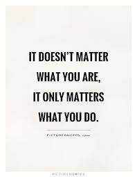 It Doesn T Matter What You Are It Only Matters What You Do Picture Quotes