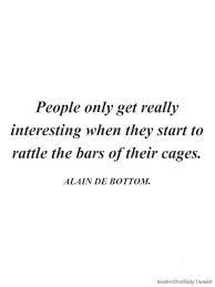 People Only Get Really Interesting When They Start To Rattle The Bars Of Their Cages Alain De Bottom Quotes Words Quotes Inspirational Quotes Words