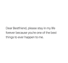 Dear Best Friend Please Stay In My Life Forever Because You Re One Of The Best Things To Ever Ha My Best Friend Quotes Friends Quotes Dear Best Friend Letters