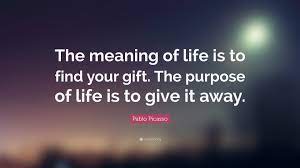 I know that means absolutely nothing about who really said it. Pablo Picasso Quote The Meaning Of Life Is To Find Your Gift The Purpose Of Life
