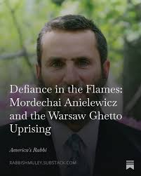 https://open.substack.com/pub/rabbishmuley/p/defiance-in-the-flames-mordechai?r=294sg&utm_medium=ios  Defiance in the Flames: Mordechai Anielewicz and the Warsaw Ghetto Uprising  A Ghetto Under Siege: From Oppression to Resistance By Rabbi Shmuley ...
