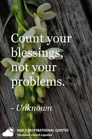 Concentrate on counting your blessings and you'll have little time to count anything else.. Count Your Blessings Not Your Problems Unknown