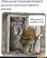 When You Are Trying To Get Dressed To Go Out But None Of Your Clothes Fit Anymore Funny Memes How To Plan Going Out