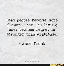 Pleae don't wait till i'm ready to be buried and then slip some lilies in my hand. Quotes About Dead Flowers 66 Quotes