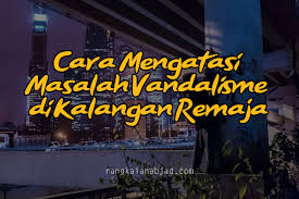 Untuk menghindari masalah yang akan timbul akibat pergaulan, selain mengarahkan untuk mempunyai teman bergaul yang sesuai, orang tua hendaknya juga memberikan kesibukan dan mempercayakan sebagian tanggung jawab rumah tangga kepada si. Cara Mengatasi Masalah Vandalisme Di Kalangan Remaja Rangkaian Abjad