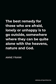 Anne Frank Quote The Best Remedy For Those Who Are Afraid Lonely Or Unhappy Is To Go Outside Somewhere Where They Can Be Quite Alone With The Heavens Nature And God