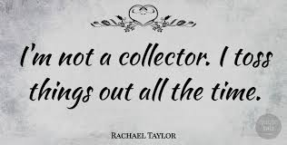 Find, read, and share collector quotations. Rachael Taylor I M Not A Collector I Toss Things Out All The Time Quotetab