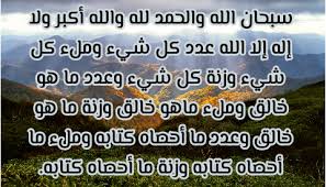 سبحان الله والحمد لله والله أكبر ولا إله إلا الله عدد كل شيء وملء كل شيء وزنة كل شيء وعدد ما خلق الله في السماوات والأراضين وملء ما خلق وزنة ما خل