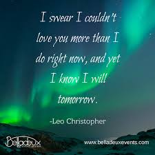I Swear I Couldn T Love You More Than I Do Right Now And Yet I Know I Will Tomorrow Leo Chr Inspirational Quotes About Love Love You More Than Love Quotes