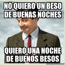 A mi padre lo habian transferido a california, yo vivia en florida, por lo cual mi padre no venia siempre, me venía a ver 1 vez cada 2 meses, el seguía con mamá, hablaban todas las noches y todas las me levanté a las 13:00, me fui a malibu, una playa, era famosa pero bueno era la más cerca de mi casa. Meme Mr Bean No Quiero Un Beso De Buenas Noches Quiero Una Noche De Buenos Besos 2891525