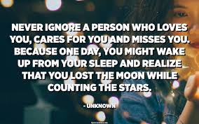 Never Ignore A Person Who Loves You Cares For You And Misses You Because One Day You Might Wake Up From Your Sleep And Realize That You Lost The Moon While Counting
