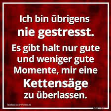 Ich Bin Ubrigens Nie Gestresst Es Gibt Nur Gute Und Weniger Gute Tage Mir Eine Kettensage Zu Uberlassen Facebook Spruchbilder Witzige Freche Spruche