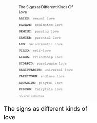 Or sit next to pisces and dream together. The Signs As Different Kinds Of Love Aries Sexual Love Taurus Soulmates Love Gemini Passing Love Cancer Parental Love Leo Melodramatic Love Virgo Self Love Libra Friendship Love Scorpio Passionate Love Sagittarius Universal