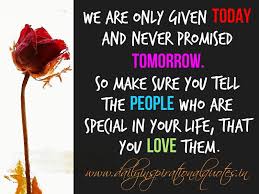 Here's new tomorrow isn't promised sayings with photos. We Are Only Given Today And Never Promised Tomorrow So Make Sure You Tell The People Who Are Special In Your Life That You Love Them Love Quotes