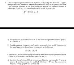 The term transfer payments refers to payments made from one entity to another where no goods or services are exchanged, or expected in return. Solved I Let Us Incorporate Government Transfer Payments Chegg Com