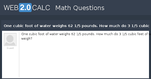 1 cubic foot (ft3) is equal to 0.0283168466 cubic meter (m3). View Question One Cubic Foot Of Water Weighs 62 1 5 Pounds How Much Do 3 1 5 Cubic Feet Of Water Weigh