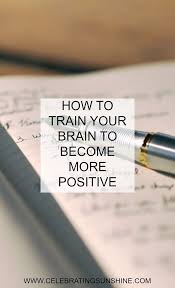 How To Train Your Brain To Become More Positive Train Your Brain Positivity Positive Psychology
