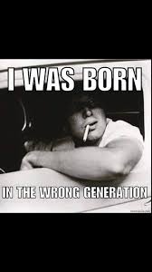 I Was Born In The Wrong Generation Funny Quotes Inspirational Quotes Quotes