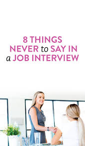 8 Things To Never Say In A Job Interview No Matter What Position You Re Applying For Job Interview Tips Job Interview Advice Job Interview