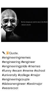 'be the change that you wish to see in the world.', 'live as if you were to die tomorrow. Be The Change You Want To See In The World Mahatma Gandhi Alirez Quote Engineeringmemes Engineering Engineer Engineeringpride Memes Funny Exam Meme School University College Major Engineeringcouple Dateanengineer Bestmajor Wearecool College