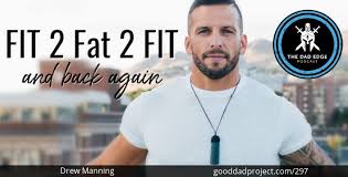 Fit 2 Fat 2 Fit And Back Again With Drew Manning The Dad Edge