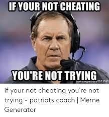 If he isn't then you have nothing to worry about, because you never said anything to him. Ifyour Not Cheating You Re Not Trying If Your Not Cheating You Re Not Trying Patriots Coach Meme Generator Cheating Meme On Me Me