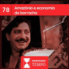 Fronteiras no Tempo #78 Amazônia e economia da borracha