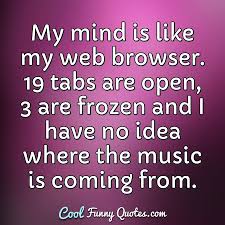 My Mind Is Like My Web Browser 19 Tabs Are Open 3 Are Frozen And I Have No