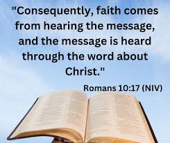 Good day, Brothers and Sisters! The Verse of the Day Romans 10:17  "Consequently, faith comes from hearing the message, and the message is  heard through the word about Christ." Faith does not